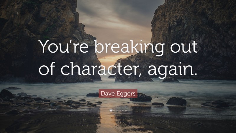 Dave Eggers Quote: “You’re breaking out of character, again.”