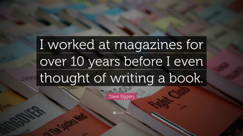 Dave Eggers Quote: “I worked at magazines for over 10 years before I even thought of writing a book.”
