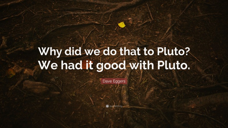 Dave Eggers Quote: “Why did we do that to Pluto? We had it good with Pluto.”