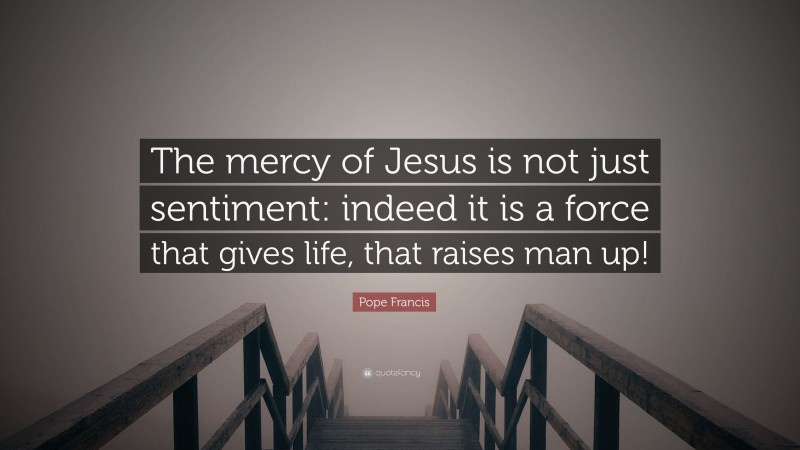 Pope Francis Quote: “The mercy of Jesus is not just sentiment: indeed it is a force that gives life, that raises man up!”