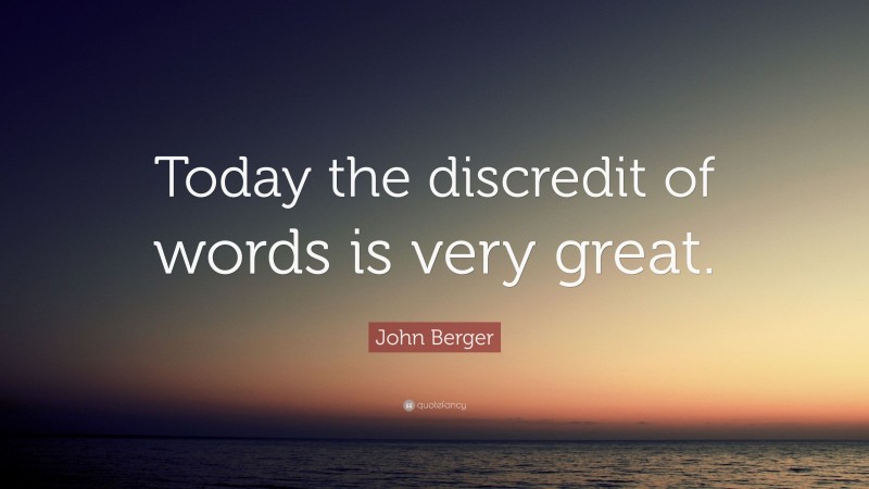 John Berger Quote: “Today the discredit of words is very great.”