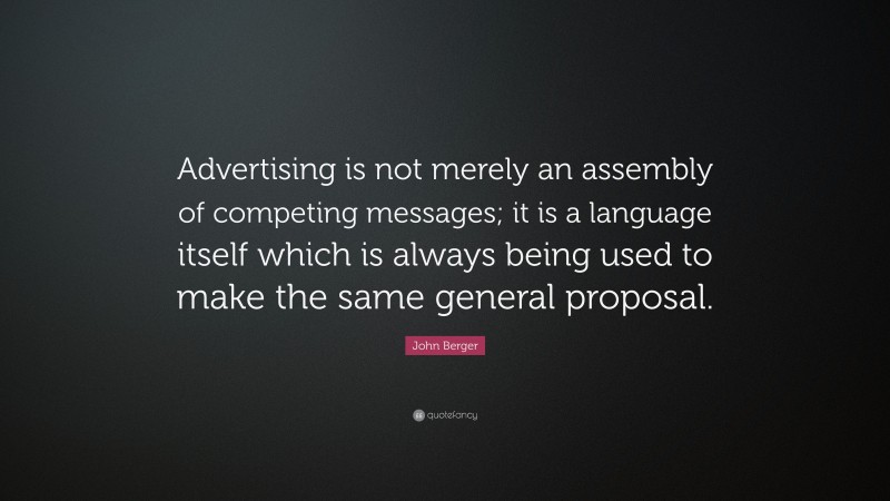 John Berger Quote: “Advertising is not merely an assembly of competing messages; it is a language itself which is always being used to make the same general proposal.”