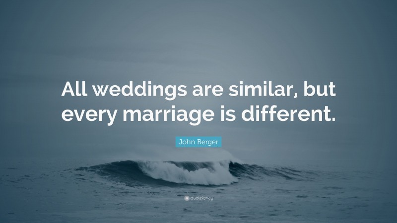 John Berger Quote: “All weddings are similar, but every marriage is different.”