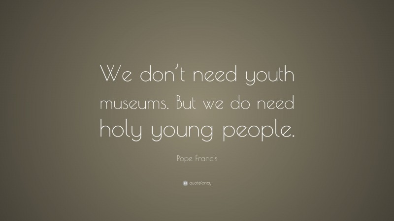 Pope Francis Quote: “We don’t need youth museums. But we do need holy young people.”