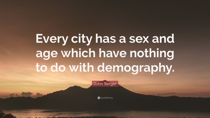 John Berger Quote: “Every city has a sex and age which have nothing to do with demography.”