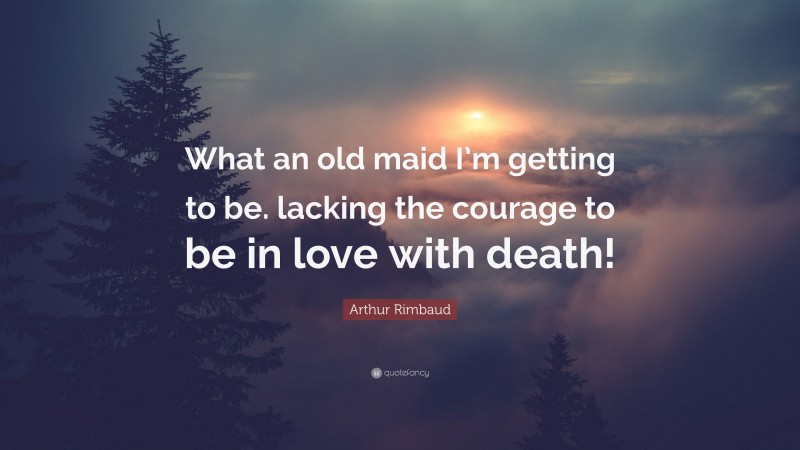 Arthur Rimbaud Quote: “What an old maid I’m getting to be. lacking the courage to be in love with death!”