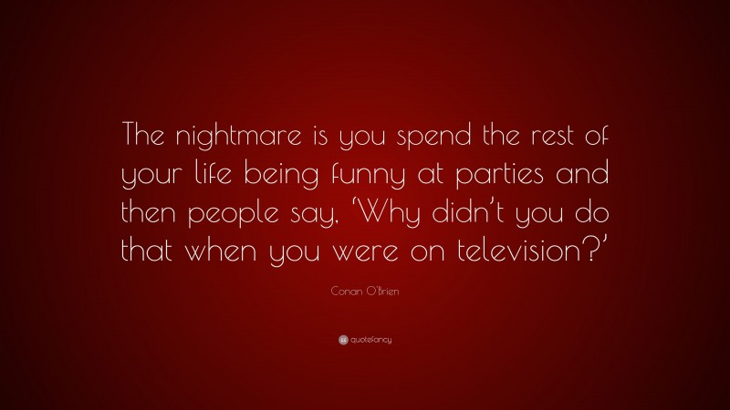 Conan O'Brien Quote: “The nightmare is you spend the rest of your life being funny at parties and then people say, ‘Why didn’t you do that when you were on television?’”