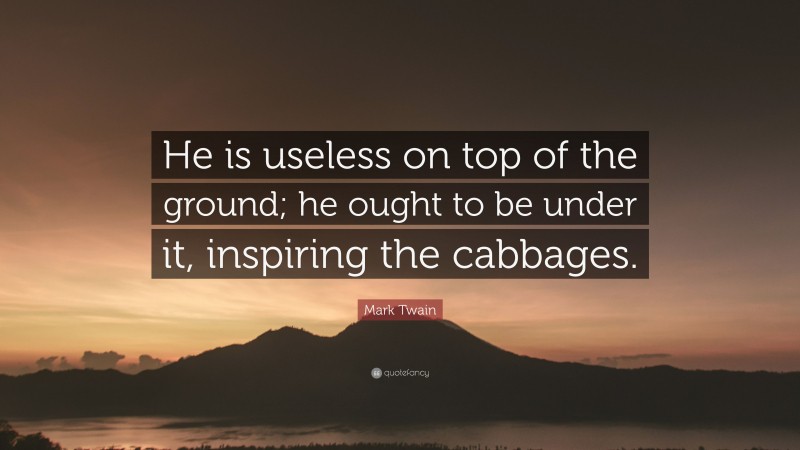 Mark Twain Quote: “He is useless on top of the ground; he ought to be under it, inspiring the cabbages.”