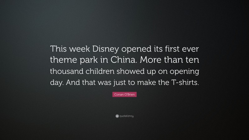 Conan O'Brien Quote: “This week Disney opened its first ever theme park in China. More than ten thousand children showed up on opening day. And that was just to make the T-shirts.”