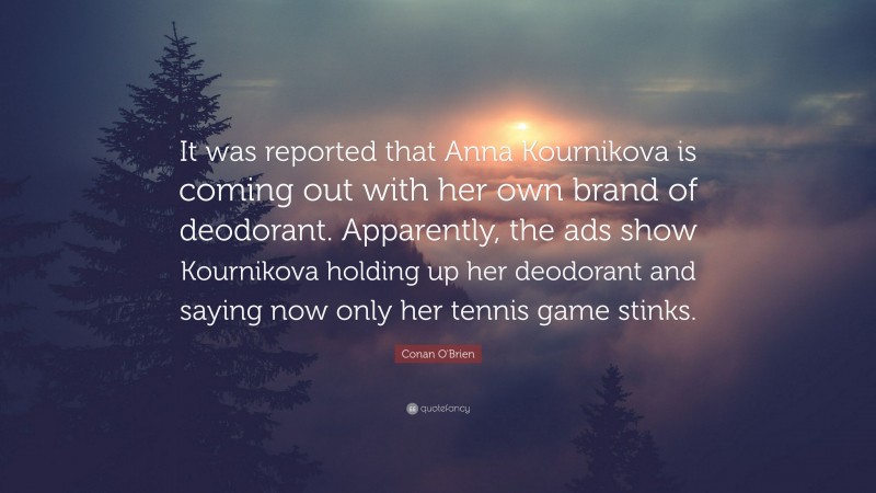Conan O'Brien Quote: “It was reported that Anna Kournikova is coming out with her own brand of deodorant. Apparently, the ads show Kournikova holding up her deodorant and saying now only her tennis game stinks.”