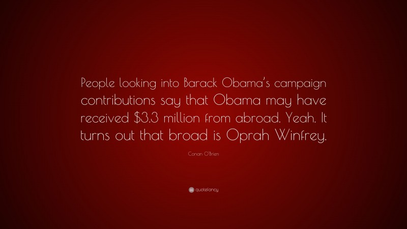 Conan O'Brien Quote: “People looking into Barack Obama’s campaign contributions say that Obama may have received $3.3 million from abroad. Yeah. It turns out that broad is Oprah Winfrey.”