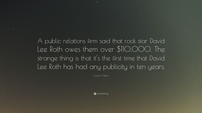 Conan O'Brien Quote: “A public relations firm said that rock star David Lee Roth owes them over $110,000. The strange thing is that it’s the first time that David Lee Roth has had any publicity in ten years.”