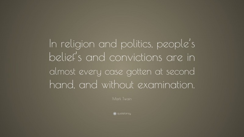 Mark Twain Quote: “In religion and politics, people’s belief’s and convictions are in almost every case gotten at second hand, and without examination.”
