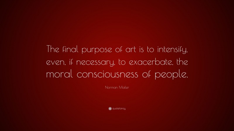 Norman Mailer Quote: “The final purpose of art is to intensify, even, if necessary, to exacerbate, the moral consciousness of people.”
