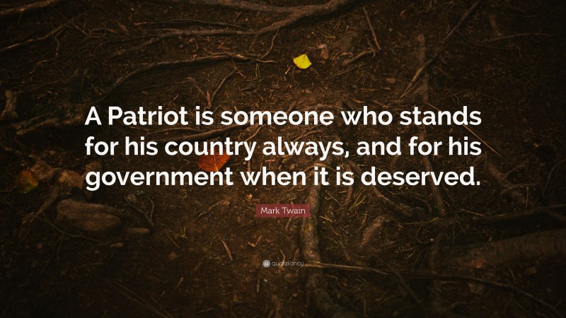 Mark Twain Quote: “A Patriot is someone who stands for his country always, and for his government when it is deserved.”