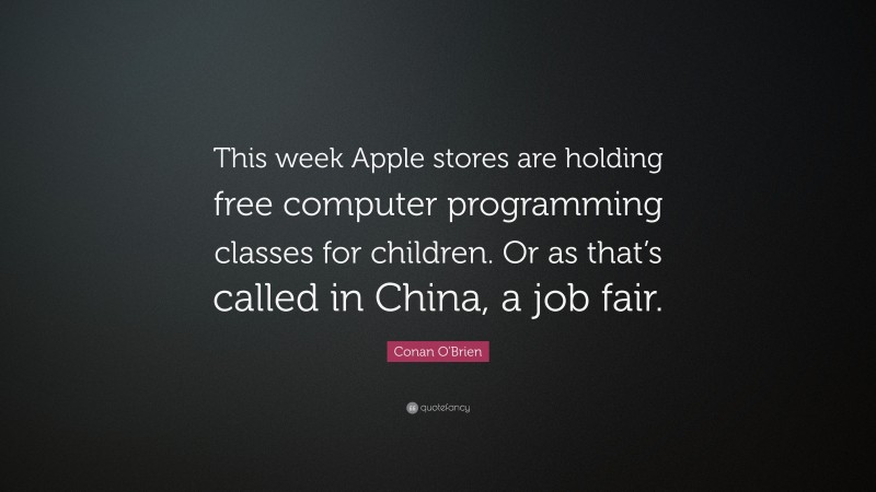 Conan O'Brien Quote: “This week Apple stores are holding free computer programming classes for children. Or as that’s called in China, a job fair.”