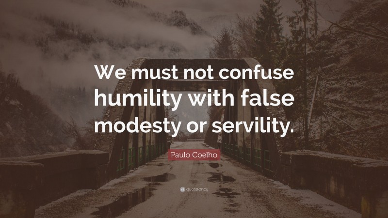 Paulo Coelho Quote: “We must not confuse humility with false modesty or servility.”