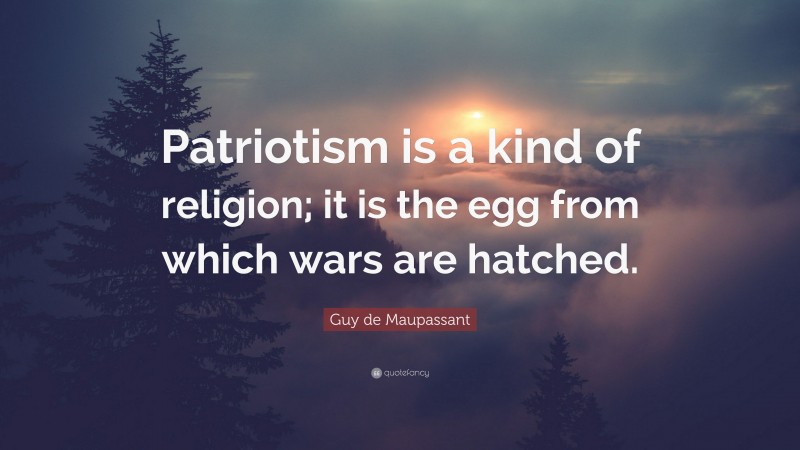 Guy de Maupassant Quote: “Patriotism is a kind of religion; it is the egg from which wars are hatched.”