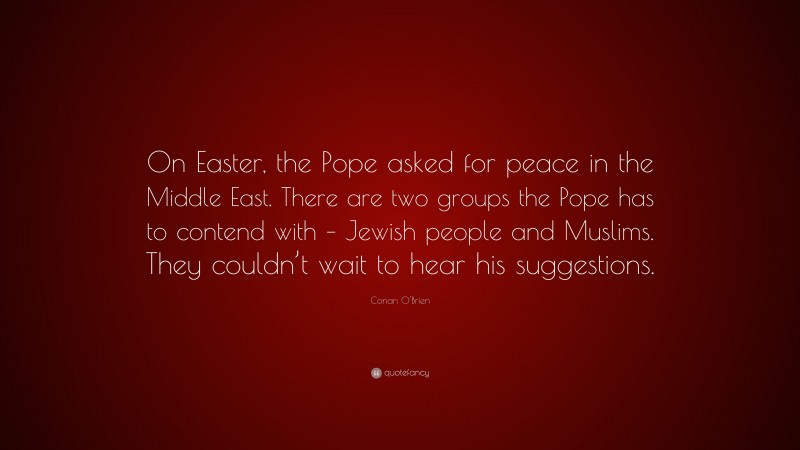 Conan O'Brien Quote: “On Easter, the Pope asked for peace in the Middle East. There are two groups the Pope has to contend with – Jewish people and Muslims. They couldn’t wait to hear his suggestions.”