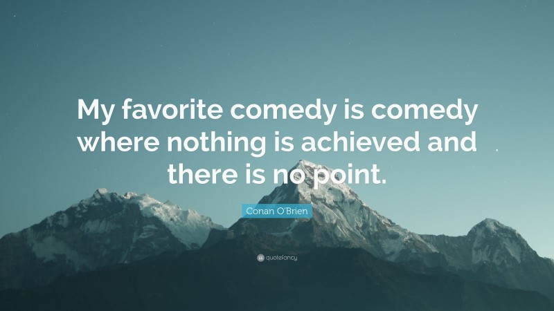 Conan O'Brien Quote: “My favorite comedy is comedy where nothing is achieved and there is no point.”