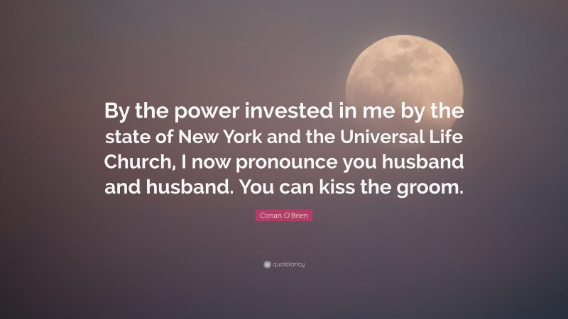 Conan O'Brien Quote: “By the power invested in me by the state of New York and the Universal Life Church, I now pronounce you husband and husband. You can kiss the groom.”