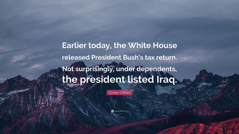 Conan O'Brien Quote: “Earlier today, the White House released President Bush’s tax return. Not surprisingly, under dependents, the president listed Iraq.”
