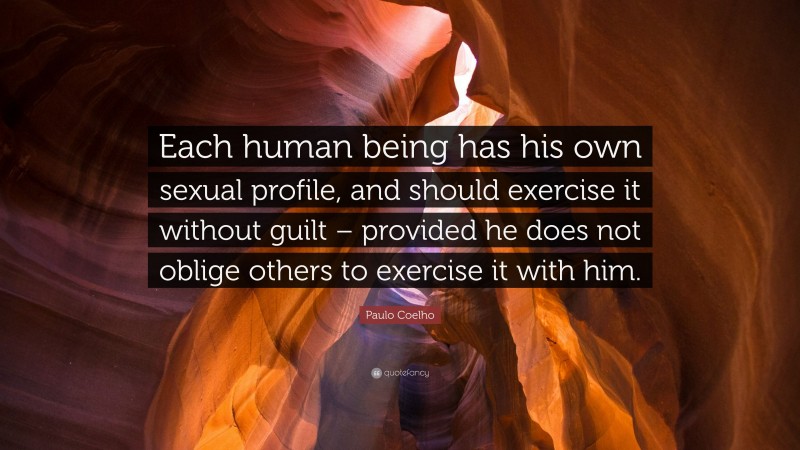 Paulo Coelho Quote: “Each human being has his own sexual profile, and should exercise it without guilt – provided he does not oblige others to exercise it with him.”