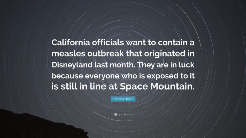 Conan O'Brien Quote: “California officials want to contain a measles outbreak that originated in Disneyland last month. They are in luck because everyone who is exposed to it is still in line at Space Mountain.”