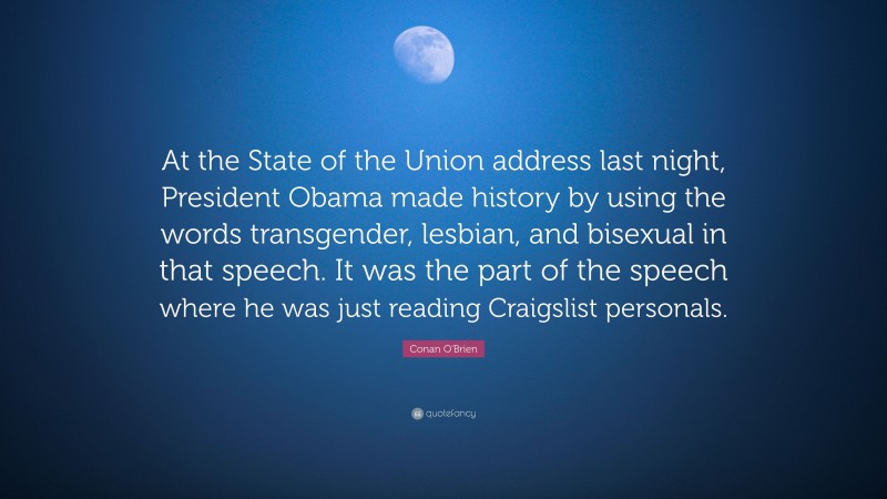 Conan O'Brien Quote: “At the State of the Union address last night, President Obama made history by using the words transgender, lesbian, and bisexual in that speech. It was the part of the speech where he was just reading Craigslist personals.”