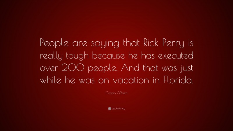Conan O'Brien Quote: “People are saying that Rick Perry is really tough because he has executed over 200 people. And that was just while he was on vacation in Florida.”