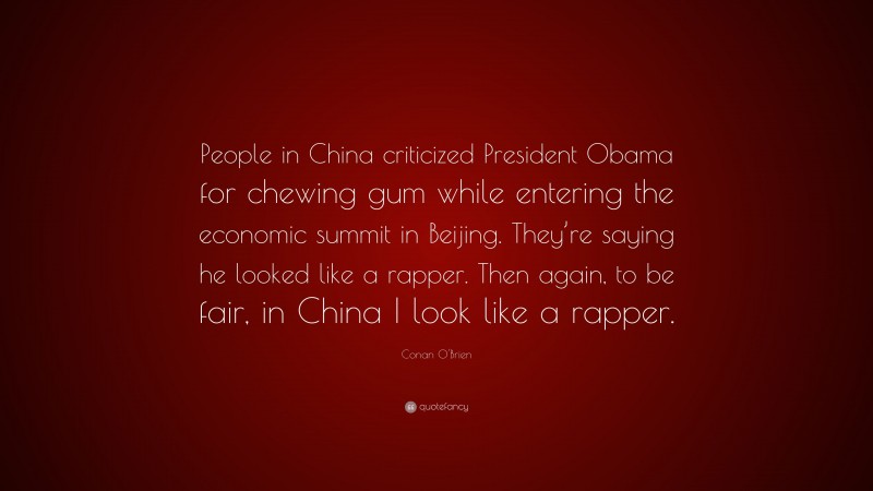 Conan O'Brien Quote: “People in China criticized President Obama for chewing gum while entering the economic summit in Beijing. They’re saying he looked like a rapper. Then again, to be fair, in China I look like a rapper.”