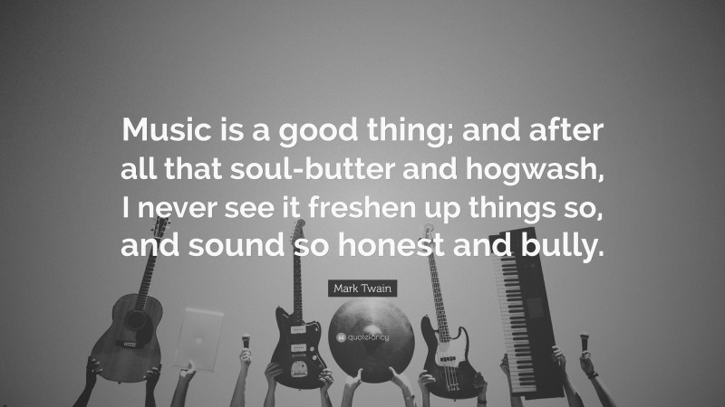 Mark Twain Quote: “Music is a good thing; and after all that soul-butter and hogwash, I never see it freshen up things so, and sound so honest and bully.”