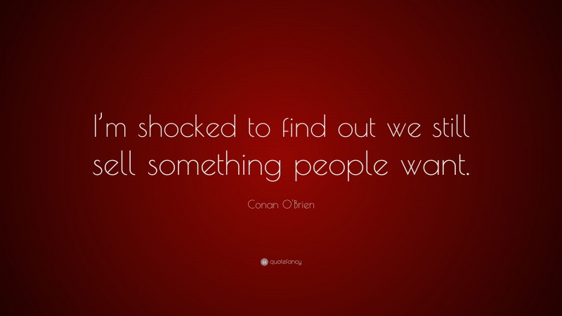 Conan O'Brien Quote: “I’m shocked to find out we still sell something people want.”