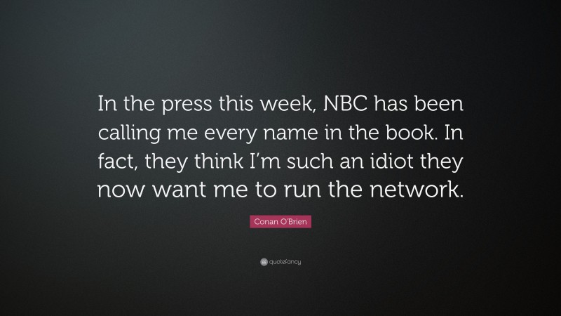 Conan O'Brien Quote: “In the press this week, NBC has been calling me every name in the book. In fact, they think I’m such an idiot they now want me to run the network.”