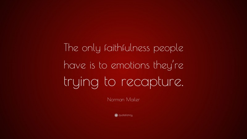 Norman Mailer Quote: “The only faithfulness people have is to emotions they’re trying to recapture.”