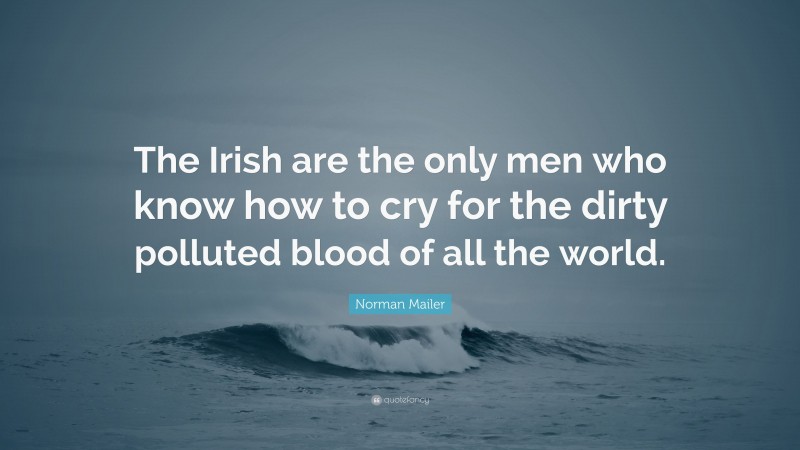Norman Mailer Quote: “The Irish are the only men who know how to cry for the dirty polluted blood of all the world.”