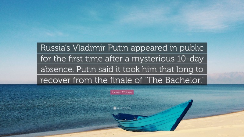 Conan O'Brien Quote: “Russia’s Vladimir Putin appeared in public for the first time after a mysterious 10-day absence. Putin said it took him that long to recover from the finale of ‘The Bachelor.’”
