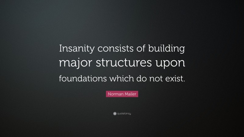 Norman Mailer Quote: “Insanity consists of building major structures upon foundations which do not exist.”