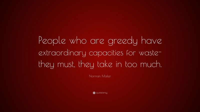 Norman Mailer Quote: “People who are greedy have extraordinary capacities for waste-they must, they take in too much.”