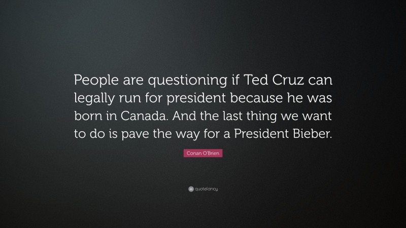 Conan O'Brien Quote: “People are questioning if Ted Cruz can legally run for president because he was born in Canada. And the last thing we want to do is pave the way for a President Bieber.”