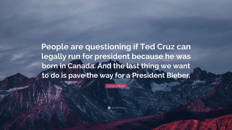 Conan O'Brien Quote: “People are questioning if Ted Cruz can legally run for president because he was born in Canada. And the last thing we want to do is pave the way for a President Bieber.”
