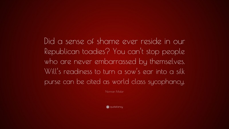 Norman Mailer Quote: “Did a sense of shame ever reside in our Republican toadies? You can’t stop people who are never embarrassed by themselves. Will’s readiness to turn a sow’s ear into a silk purse can be cited as world class sycophancy.”