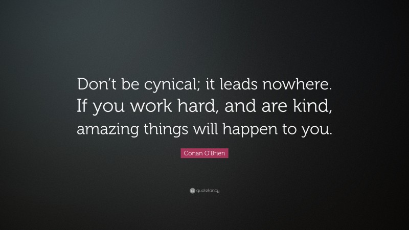 Conan O'Brien Quote: “Don’t be cynical; it leads nowhere. If you work hard, and are kind, amazing things will happen to you.”