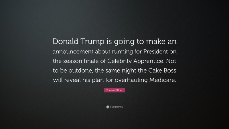 Conan O'Brien Quote: “Donald Trump is going to make an announcement about running for President on the season finale of Celebrity Apprentice. Not to be outdone, the same night the Cake Boss will reveal his plan for overhauling Medicare.”