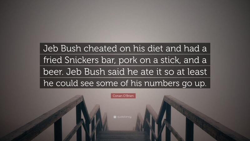 Conan O'Brien Quote: “Jeb Bush cheated on his diet and had a fried Snickers bar, pork on a stick, and a beer. Jeb Bush said he ate it so at least he could see some of his numbers go up.”