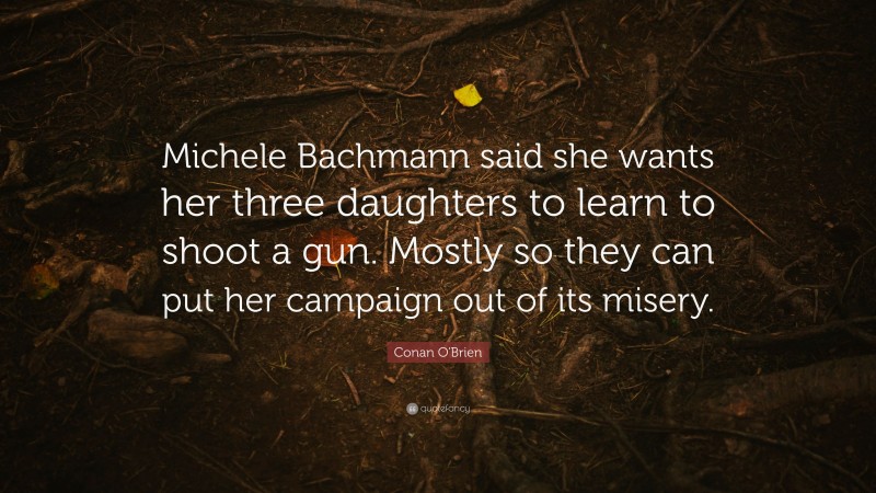 Conan O'Brien Quote: “Michele Bachmann said she wants her three daughters to learn to shoot a gun. Mostly so they can put her campaign out of its misery.”