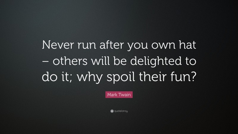 Mark Twain Quote: “Never run after you own hat – others will be delighted to do it; why spoil their fun?”