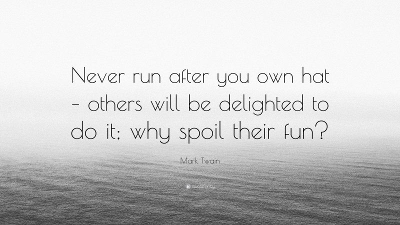 Mark Twain Quote: “Never run after you own hat – others will be delighted to do it; why spoil their fun?”