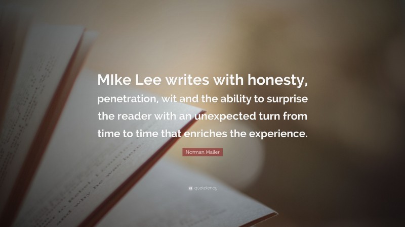 Norman Mailer Quote: “MIke Lee writes with honesty, penetration, wit and the ability to surprise the reader with an unexpected turn from time to time that enriches the experience.”