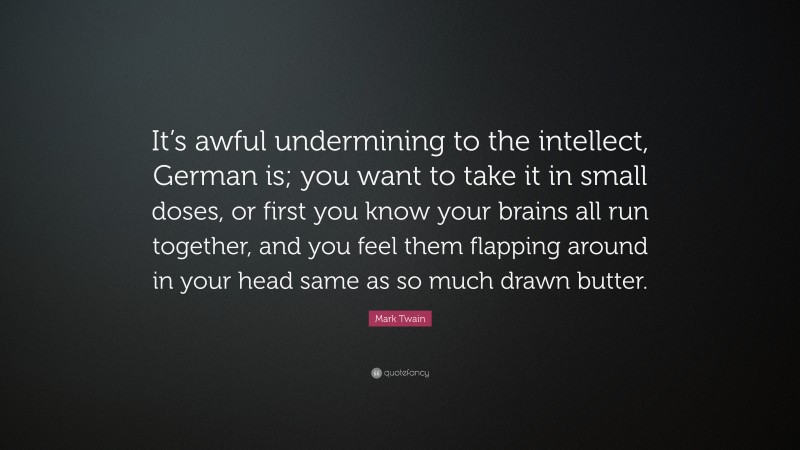 Mark Twain Quote: “It’s awful undermining to the intellect, German is; you want to take it in small doses, or first you know your brains all run together, and you feel them flapping around in your head same as so much drawn butter.”